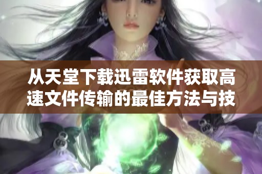 从天堂下载迅雷软件获取高速文件传输的最佳方法与技巧