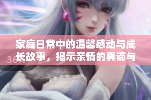 家庭日常中的温馨感动与成长故事，揭示亲情的真谛与挑战