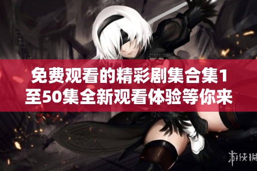 免费观看的精彩剧集合集1至50集全新观看体验等你来享受