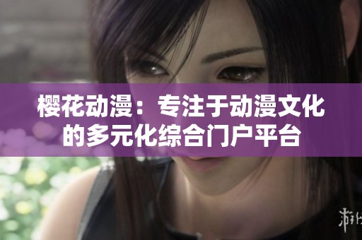 樱花动漫：专注于动漫文化的多元化综合门户平台