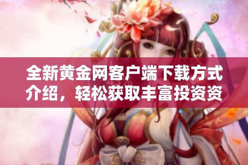 全新黄金网客户端下载方式介绍，轻松获取丰富投资资源与信息