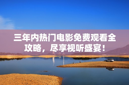 三年内热门电影免费观看全攻略，尽享视听盛宴！