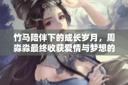 竹马陪伴下的成长岁月，周淼淼最终收获爱情与梦想的结局