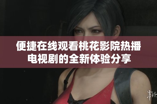 便捷在线观看桃花影院热播电视剧的全新体验分享
