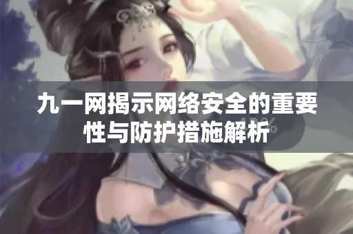九一网揭示网络安全的重要性与防护措施解析