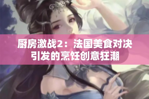 厨房激战2：法国美食对决引发的烹饪创意狂潮