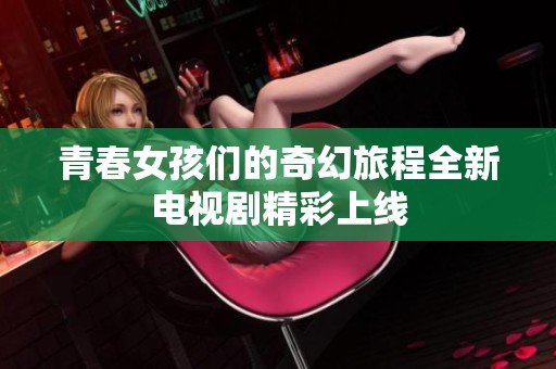 青春女孩们的奇幻旅程全新电视剧精彩上线