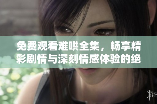 免费观看难哄全集，畅享精彩剧情与深刻情感体验的绝佳选择