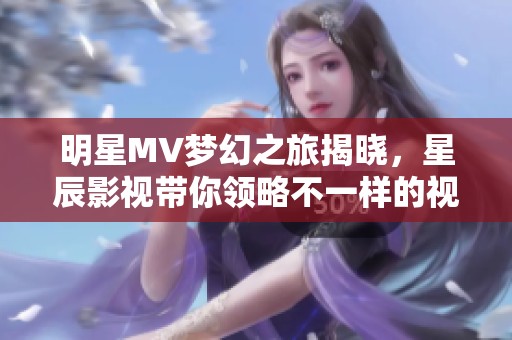 明星MV梦幻之旅揭晓，星辰影视带你领略不一样的视听盛宴