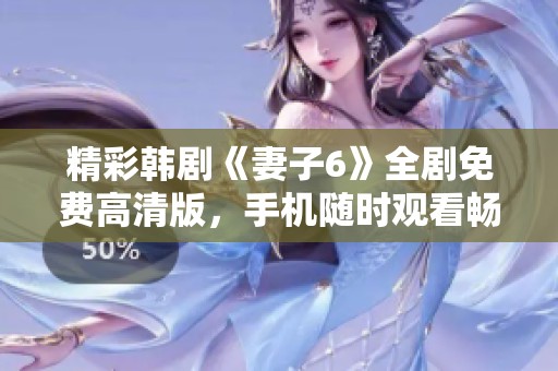 精彩韩剧《妻子6》全剧免费高清版，手机随时观看畅享剧集乐趣