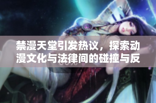 禁漫天堂引发热议，探索动漫文化与法律间的碰撞与反思
