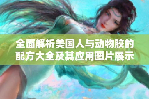 全面解析美国人与动物胶的配方大全及其应用图片展示