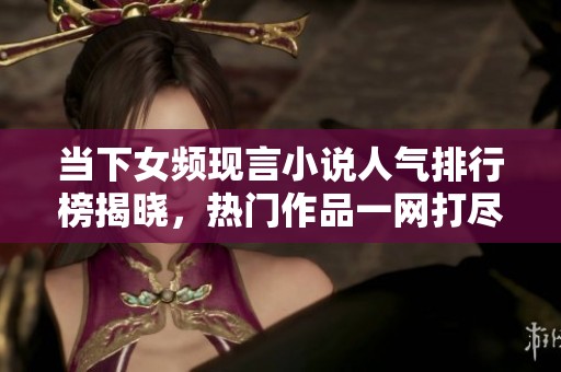 当下女频现言小说人气排行榜揭晓，热门作品一网打尽！