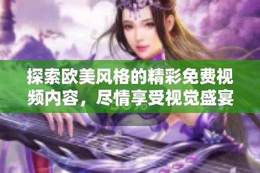 探索欧美风格的精彩免费视频内容，尽情享受视觉盛宴