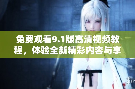免费观看9.1版高清视频教程，体验全新精彩内容与享受