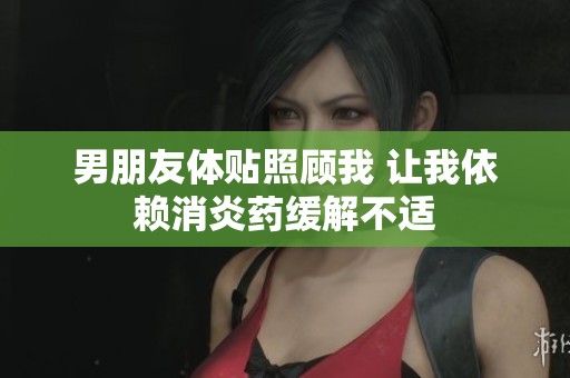 男朋友体贴照顾我 让我依赖消炎药缓解不适