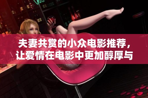 夫妻共赏的小众电影推荐，让爱情在电影中更加醇厚与深刻