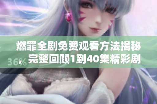燃罪全剧免费观看方法揭秘，完整回顾1到40集精彩剧情内容