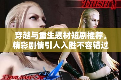 穿越与重生题材短剧推荐，精彩剧情引人入胜不容错过