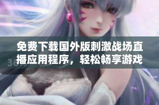 免费下载国外版刺激战场直播应用程序，轻松畅享游戏乐趣