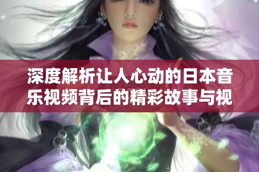 深度解析让人心动的日本音乐视频背后的精彩故事与视觉艺术