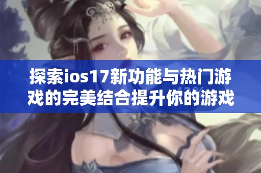 探索ios17新功能与热门游戏的完美结合提升你的游戏体验