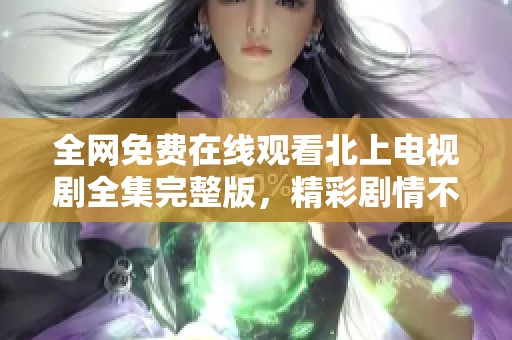 全网免费在线观看北上电视剧全集完整版，精彩剧情不容错过