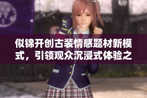 似锦开创古装情感题材新模式，引领观众沉浸式体验之旅