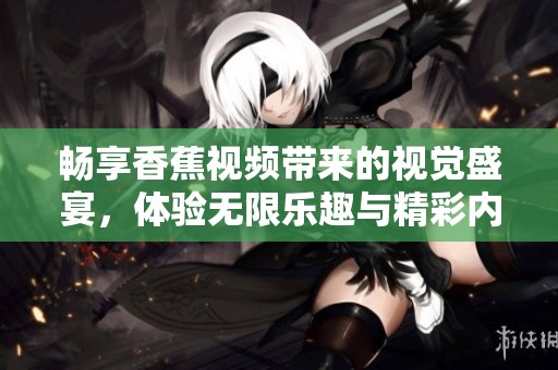 畅享香蕉视频带来的视觉盛宴，体验无限乐趣与精彩内容