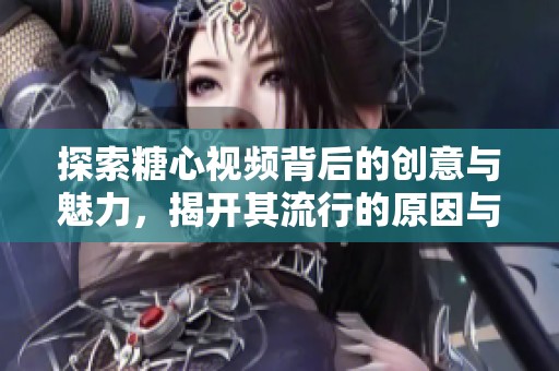 探索糖心视频背后的创意与魅力，揭开其流行的原因与影响