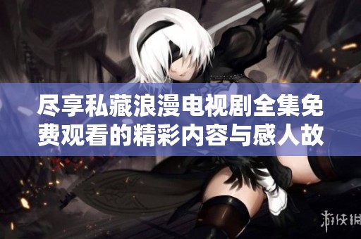 尽享私藏浪漫电视剧全集免费观看的精彩内容与感人故事