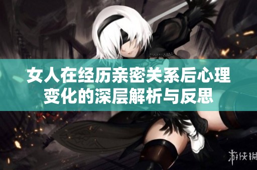 女人在经历亲密关系后心理变化的深层解析与反思
