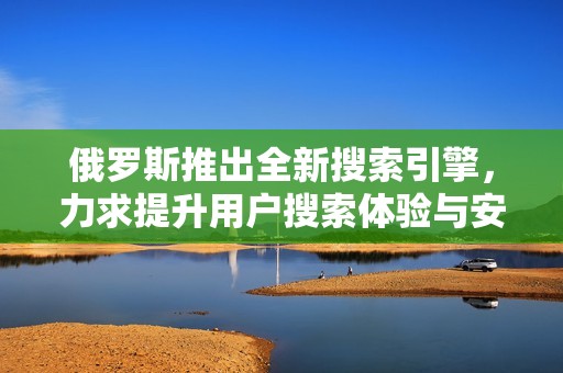 俄罗斯推出全新搜索引擎，力求提升用户搜索体验与安全性
