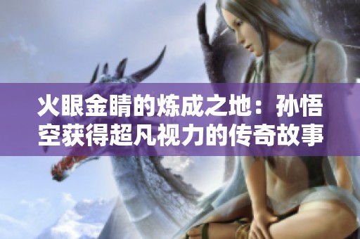 火眼金睛的炼成之地：孙悟空获得超凡视力的传奇故事