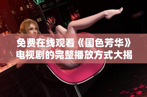 免费在线观看《国色芳华》电视剧的完整播放方式大揭秘