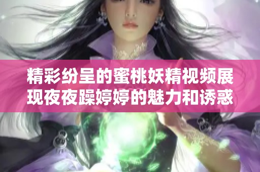 精彩纷呈的蜜桃妖精视频展现夜夜躁婷婷的魅力和诱惑力