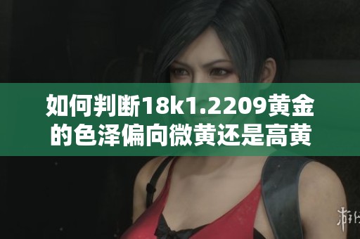 如何判断18k1.2209黄金的色泽偏向微黄还是高黄
