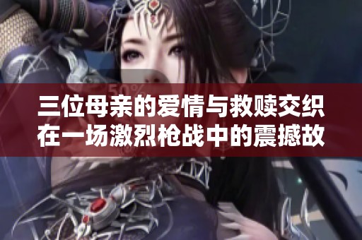三位母亲的爱情与救赎交织在一场激烈枪战中的震撼故事