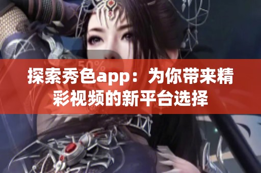 探索秀色app：为你带来精彩视频的新平台选择