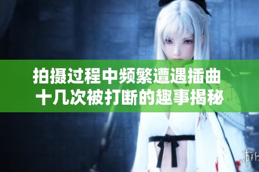 拍摄过程中频繁遭遇插曲 十几次被打断的趣事揭秘