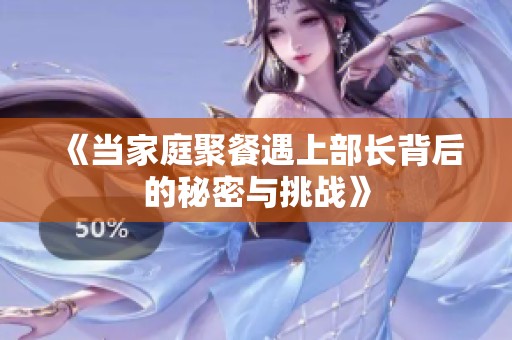 《当家庭聚餐遇上部长背后的秘密与挑战》