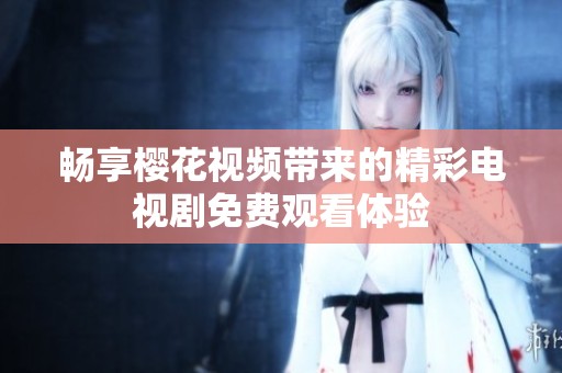 畅享樱花视频带来的精彩电视剧免费观看体验