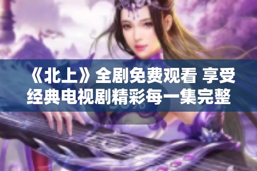 《北上》全剧免费观看 享受经典电视剧精彩每一集完整版体验