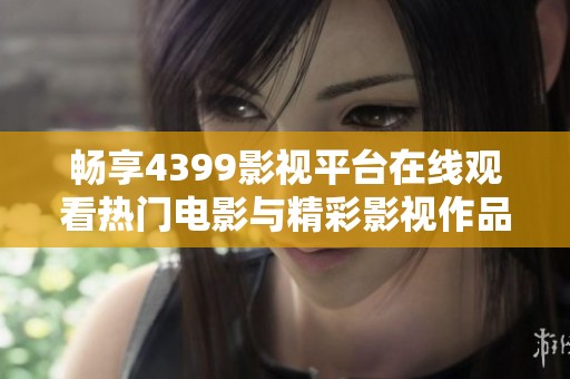 畅享4399影视平台在线观看热门电影与精彩影视作品的全新体验