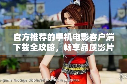 官方推荐的手机电影客户端下载全攻略，畅享品质影片无忧体验