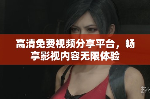 高清免费视频分享平台，畅享影视内容无限体验