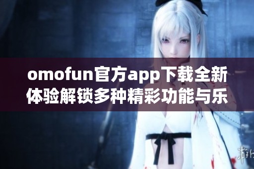 omofun官方app下载全新体验解锁多种精彩功能与乐趣