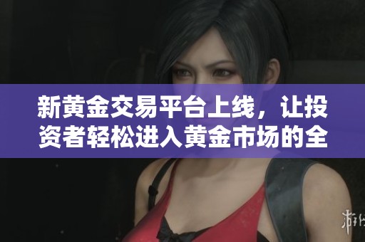 新黄金交易平台上线，让投资者轻松进入黄金市场的全新窗口