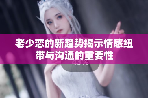 老少恋的新趋势揭示情感纽带与沟通的重要性