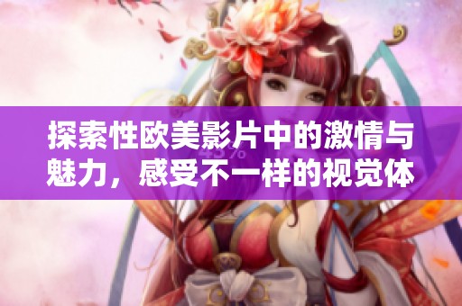 探索性欧美影片中的激情与魅力，感受不一样的视觉体验